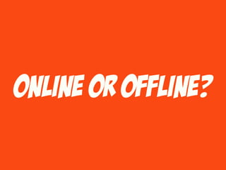 Online or offline?
 