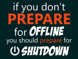 for OFFLINE
PREPARE
if you don’t
you should prepare for
shutdown
 