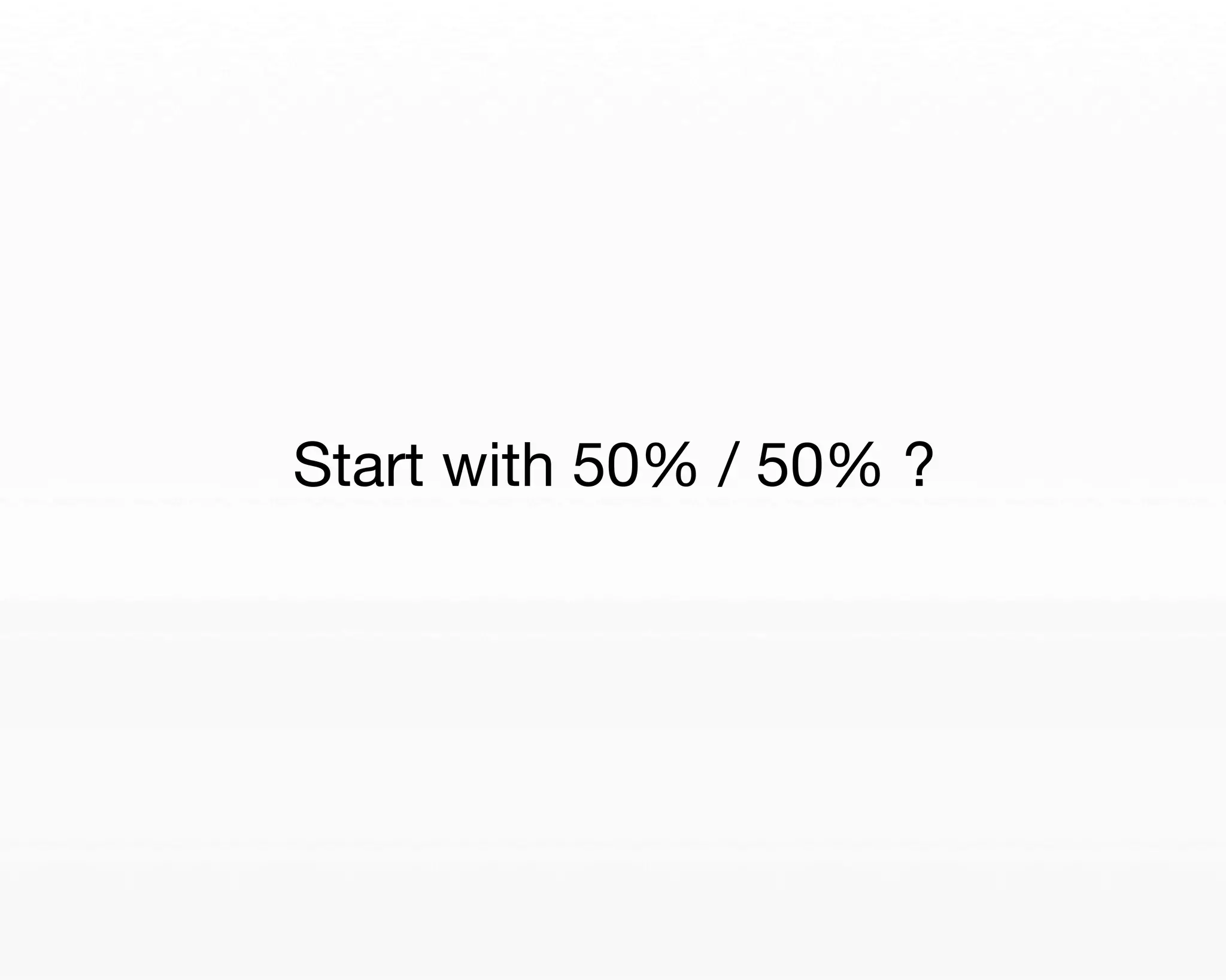 Start with 50% / 50% ? 
 