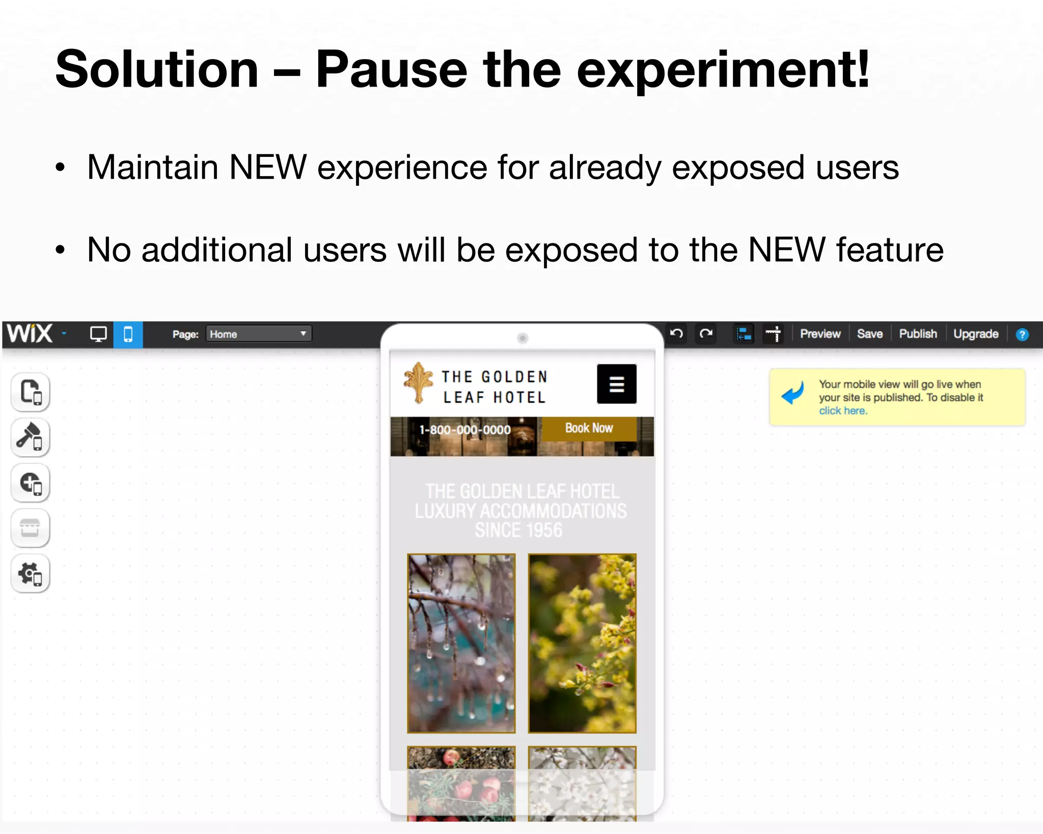 Solution – Pause the experiment! 
• Maintain NEW experience for already exposed users 
• No additional users will be exposed to the NEW feature 
 
