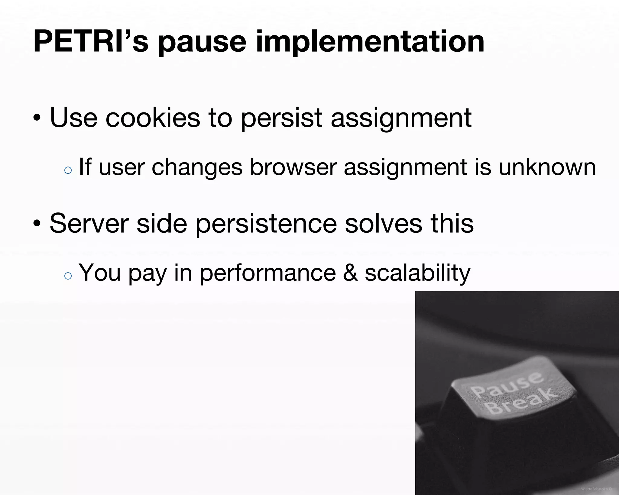 PETRI’s pause implementation 
• Use cookies to persist assignment 
○ If user changes browser assignment is unknown 
• Server side persistence solves this 
○ You pay in performance & scalability 
 
