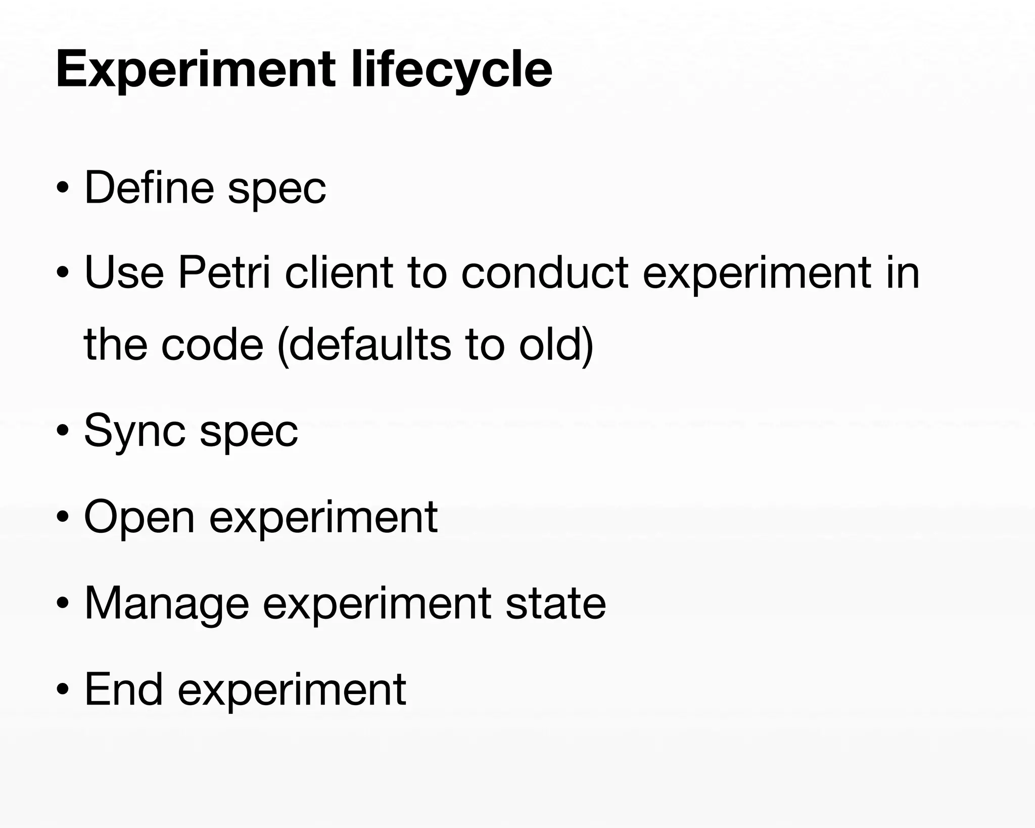 Experiment lifecycle 
• Define spec 
• Use Petri client to conduct experiment in 
the code (defaults to old) 
• Sync spec 
• Open experiment 
• Manage experiment state 
• End experiment 
 