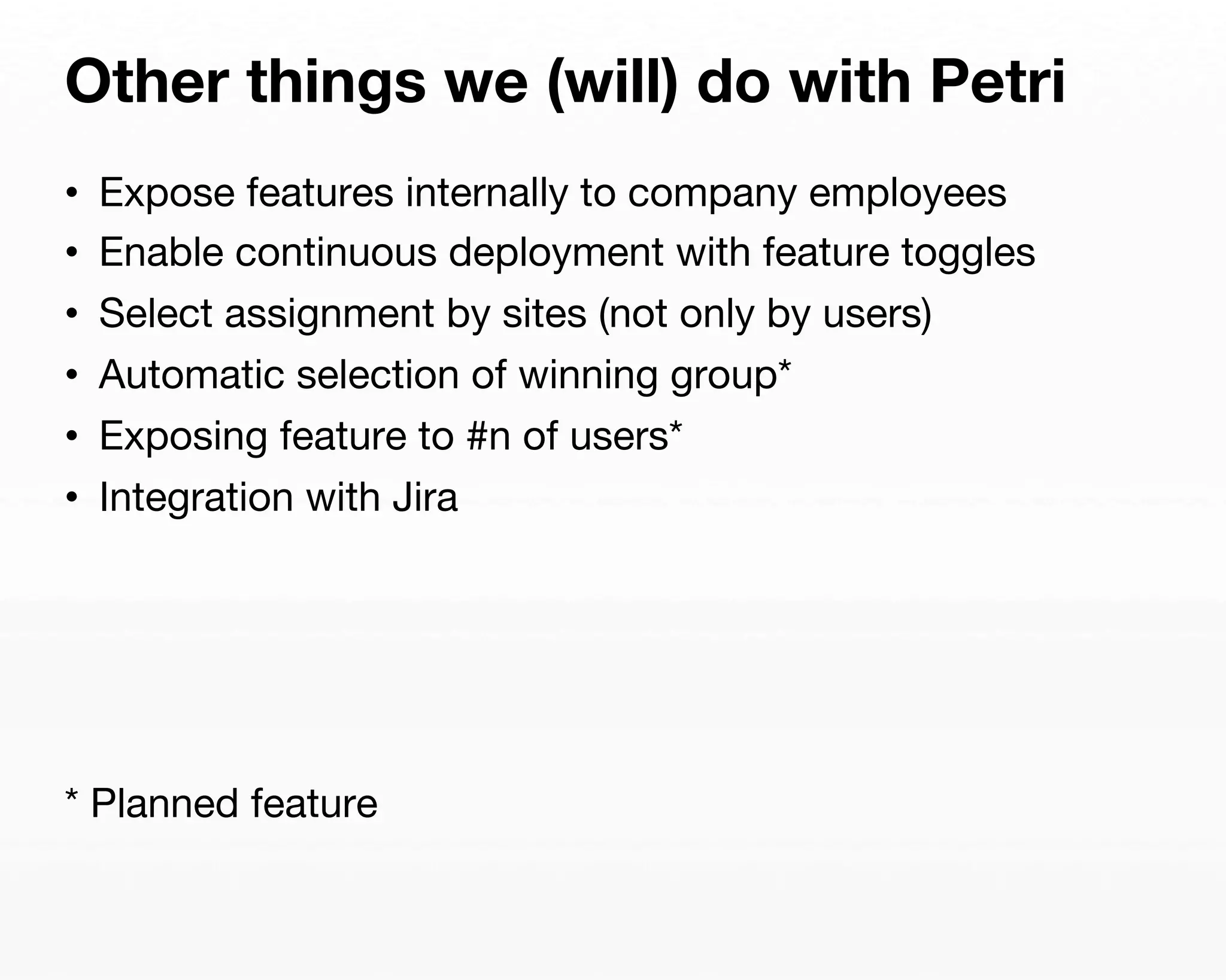 Other things we (will) do with Petri 
• Expose features internally to company employees 
• Enable continuous deployment with feature toggles 
• Select assignment by sites (not only by users) 
• Automatic selection of winning group* 
• Exposing feature to #n of users* 
• Integration with Jira 
* Planned feature 
 