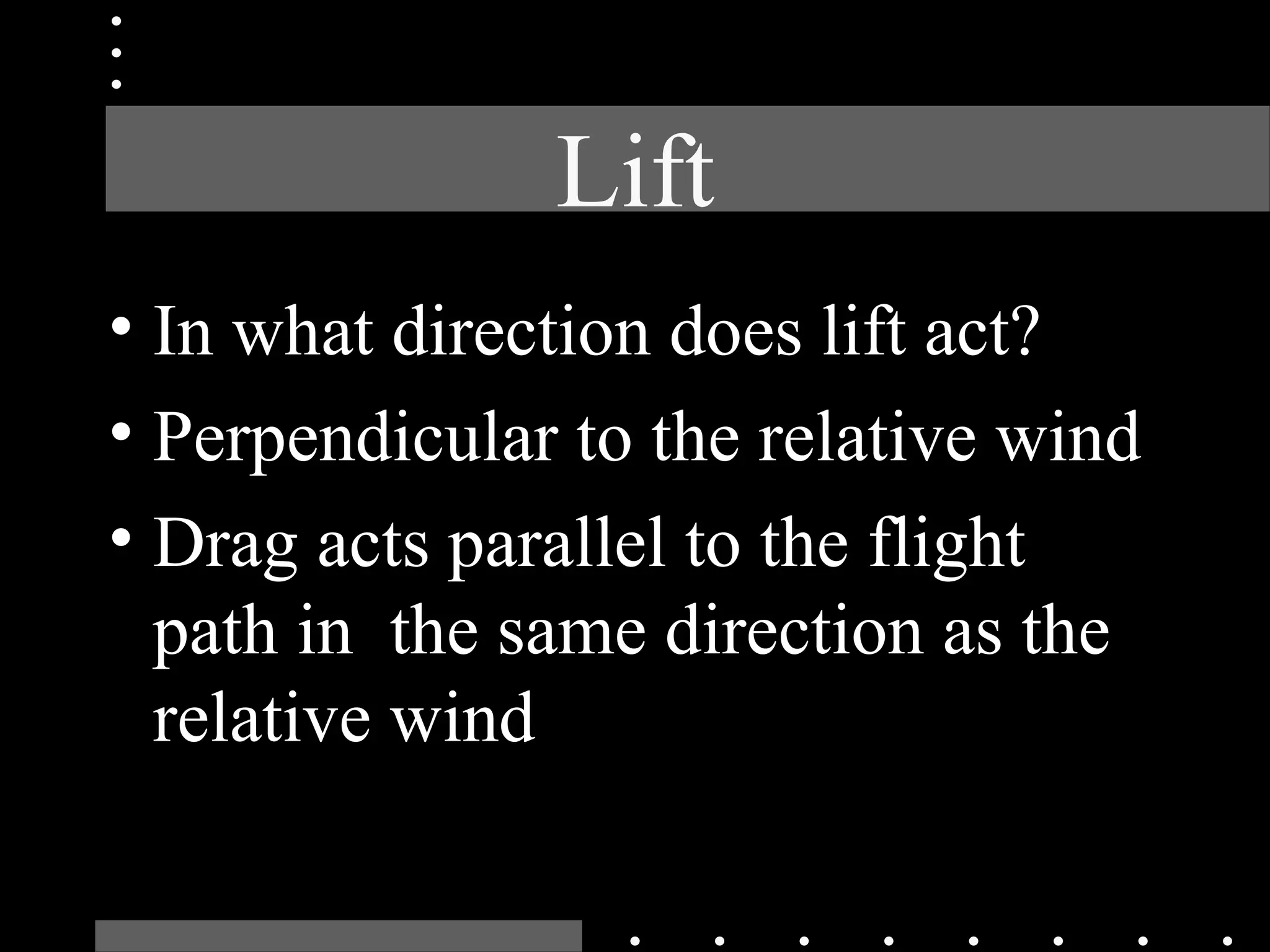 Lift
• In what direction does lift act?
• Perpendicular to the relative wind
• Drag acts parallel to the flight
path in the same direction as the
relative wind
 