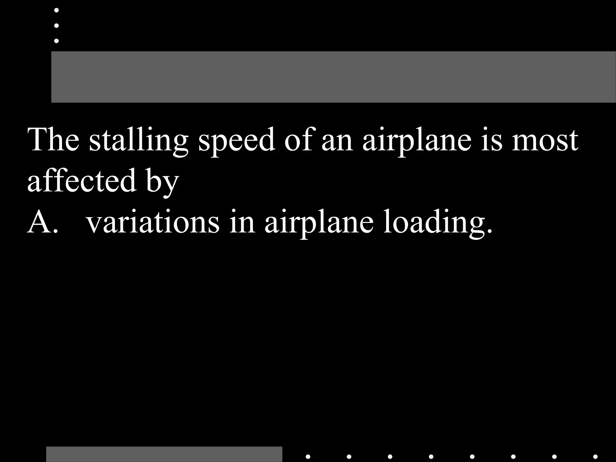 The stalling speed of an airplane is most
affected by
A. variations in airplane loading.
 