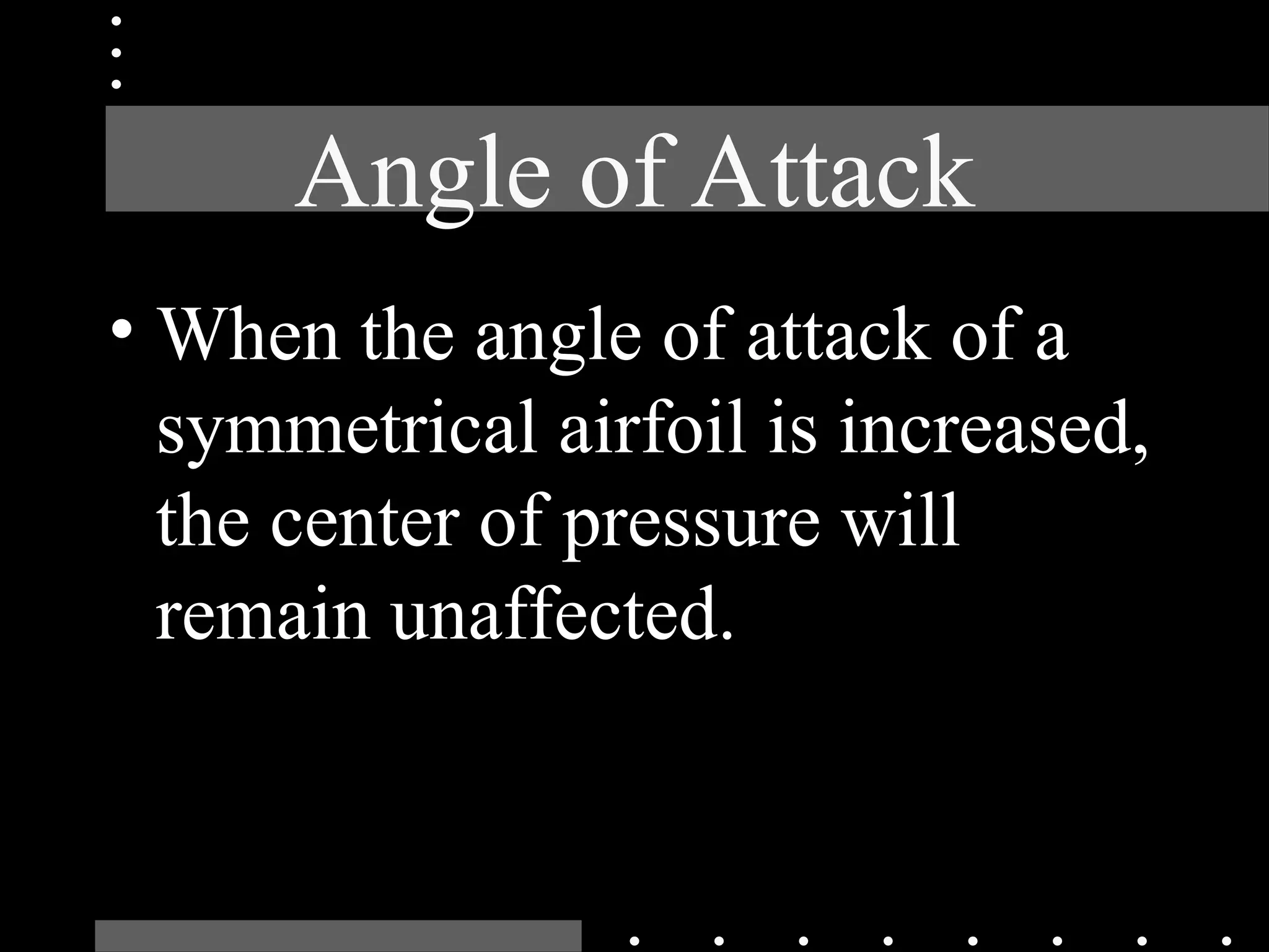 Angle of Attack
• When the angle of attack of a
symmetrical airfoil is increased,
the center of pressure will
remain unaffected.
 