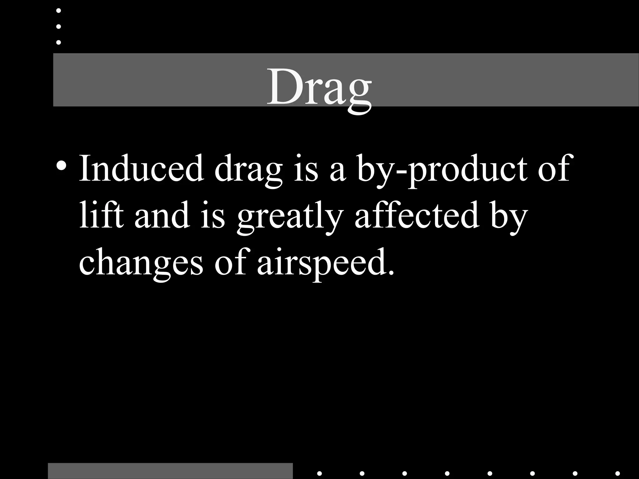 Drag
• Induced drag is a by-product of
lift and is greatly affected by
changes of airspeed.
 