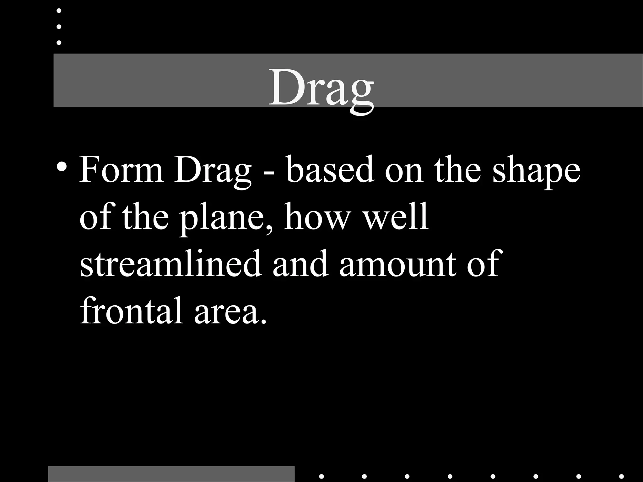 Drag
• Form Drag - based on the shape
of the plane, how well
streamlined and amount of
frontal area.
 