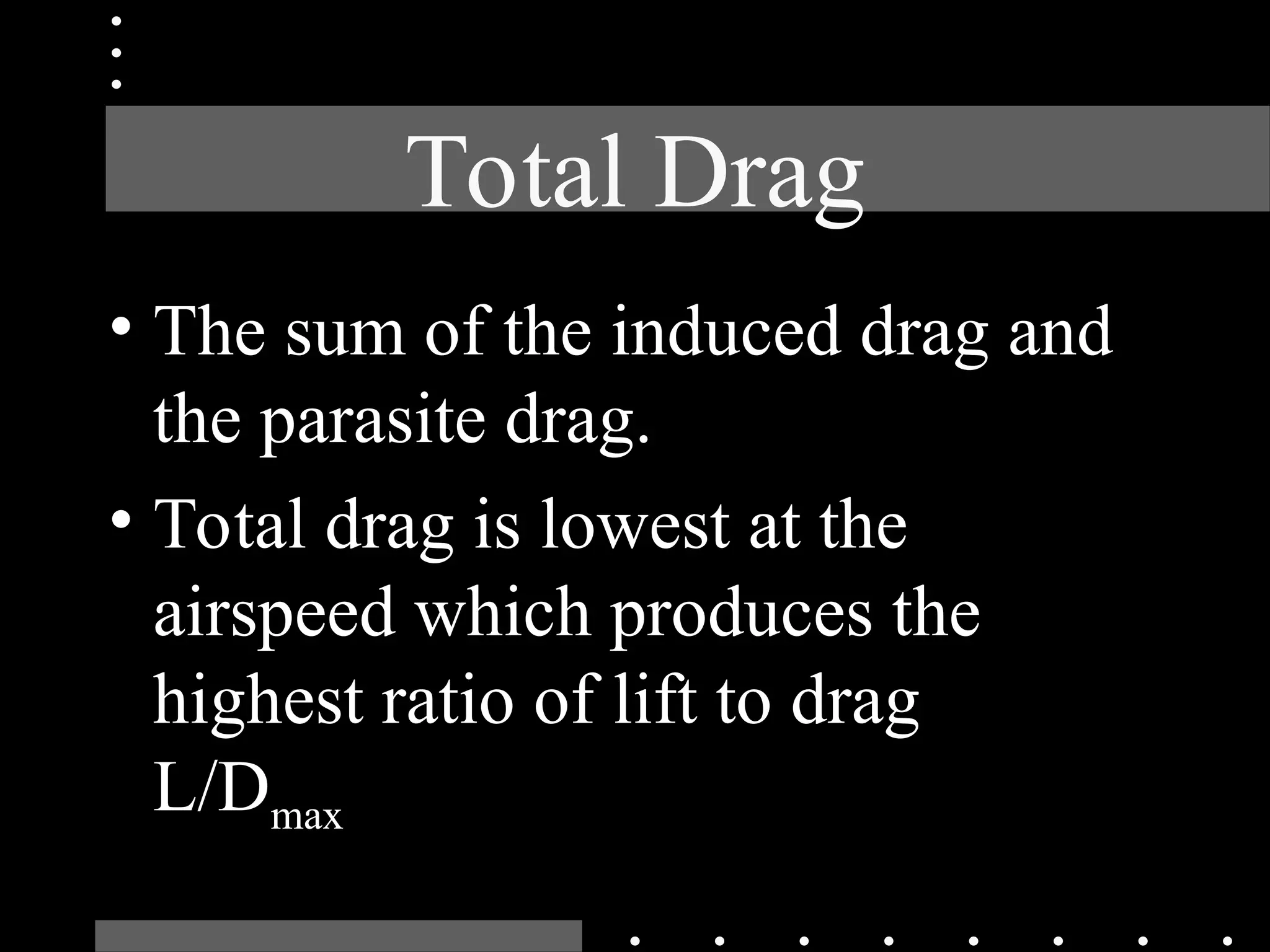 Total Drag
• The sum of the induced drag and
the parasite drag.
• Total drag is lowest at the
airspeed which produces the
highest ratio of lift to drag
L/Dmax
 