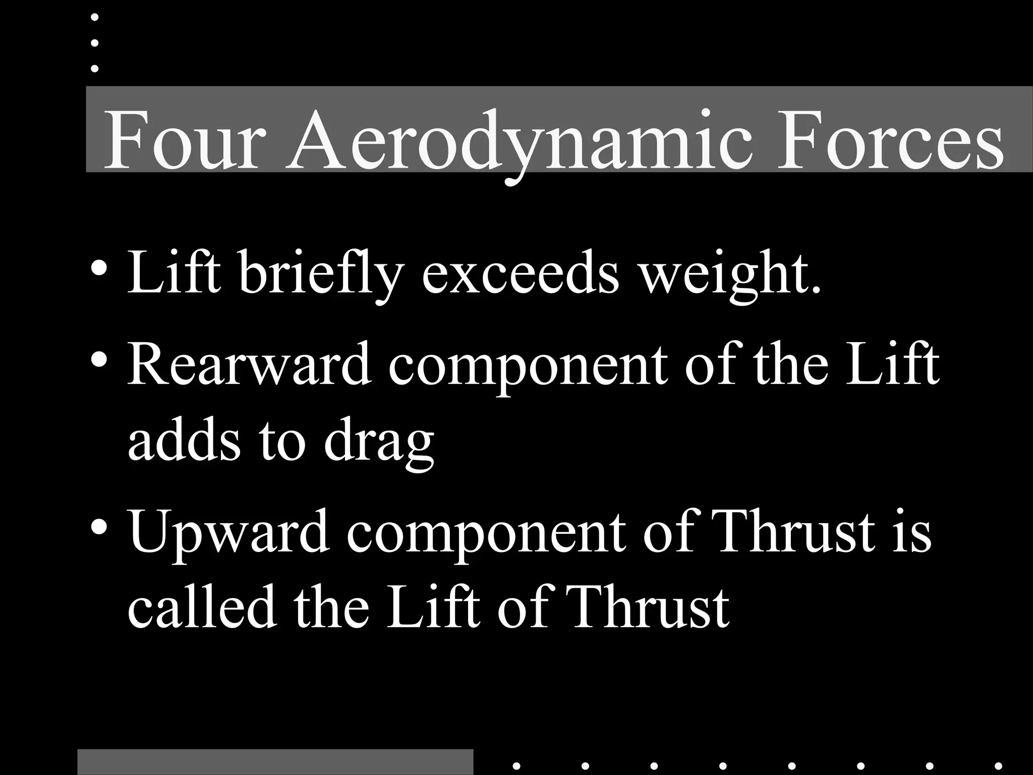Four Aerodynamic Forces
• Lift briefly exceeds weight.
• Rearward component of the Lift
adds to drag
• Upward component of Thrust is
called the Lift of Thrust
 