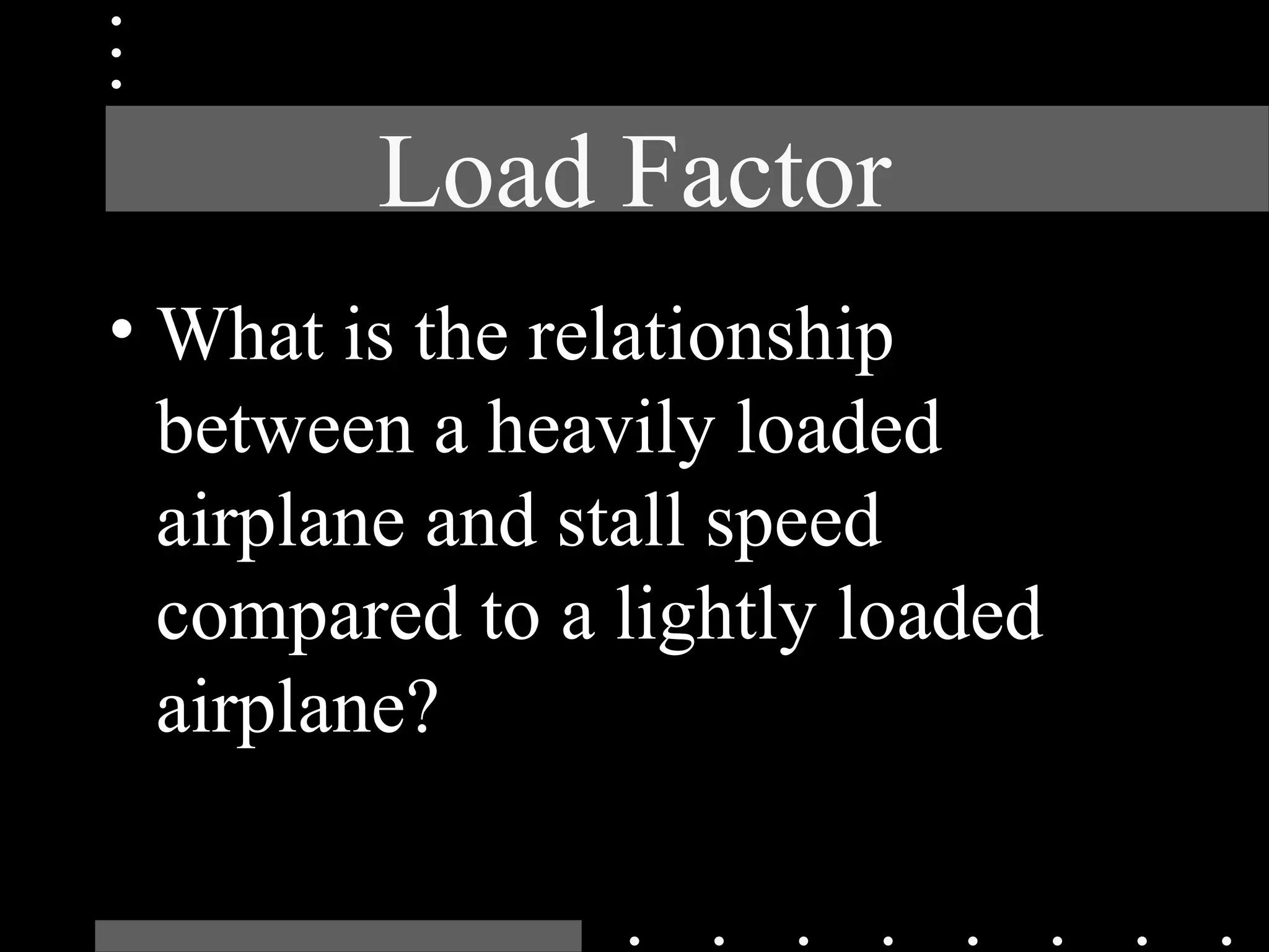 Load Factor
• What is the relationship
between a heavily loaded
airplane and stall speed
compared to a lightly loaded
airplane?
 