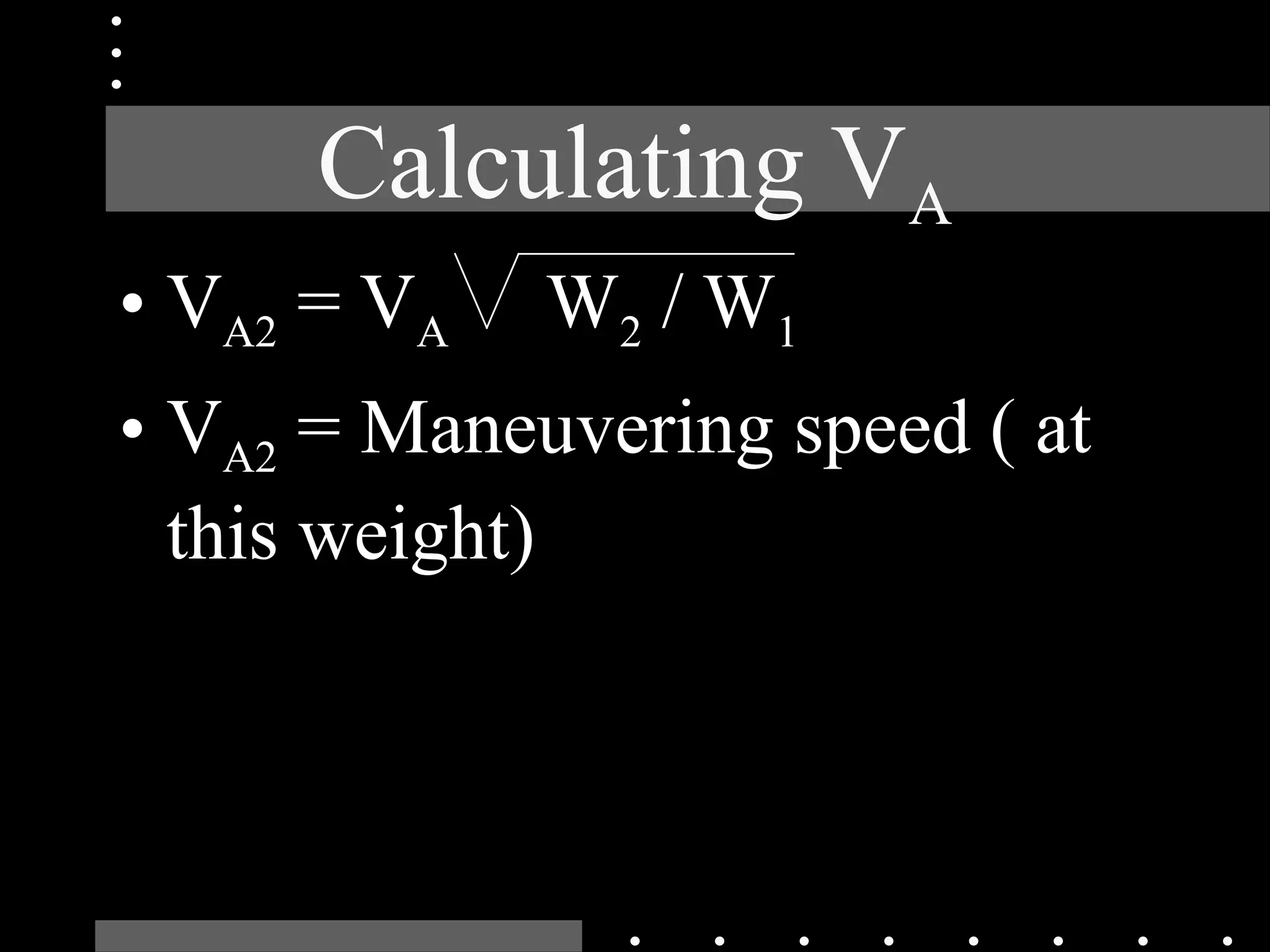 Calculating VA
• VA2 = VA W2 / W1
• VA2 = Maneuvering speed ( at
this weight)
 