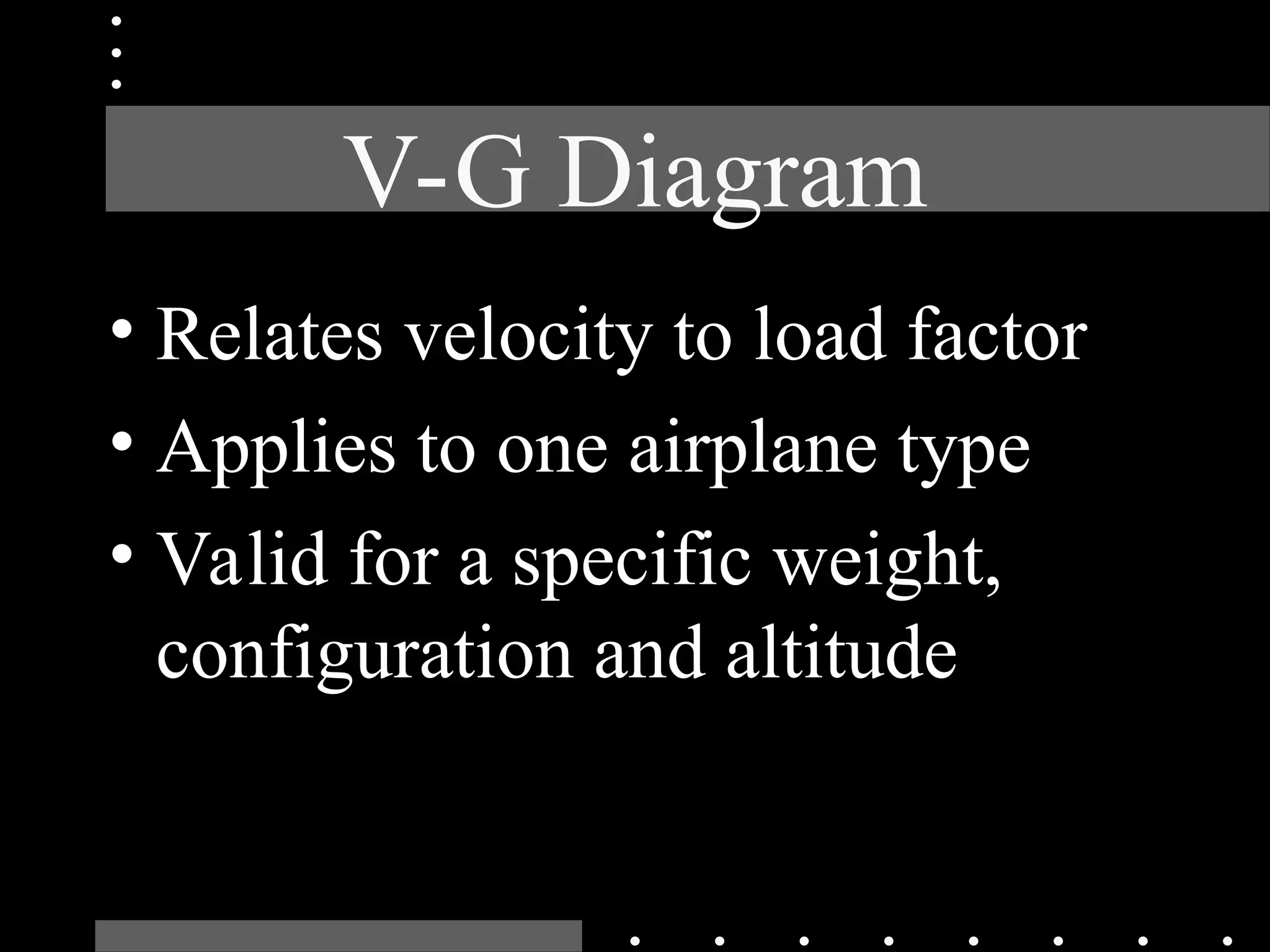V-G Diagram
• Relates velocity to load factor
• Applies to one airplane type
• Valid for a specific weight,
configuration and altitude
 