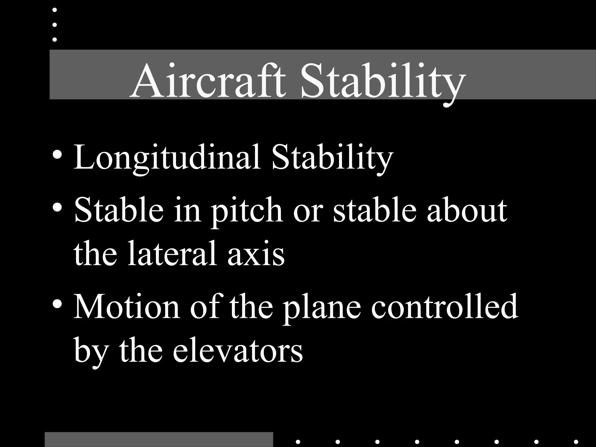 Aircraft Stability
• Longitudinal Stability
• Stable in pitch or stable about
the lateral axis
• Motion of the plane controlled
by the elevators
 