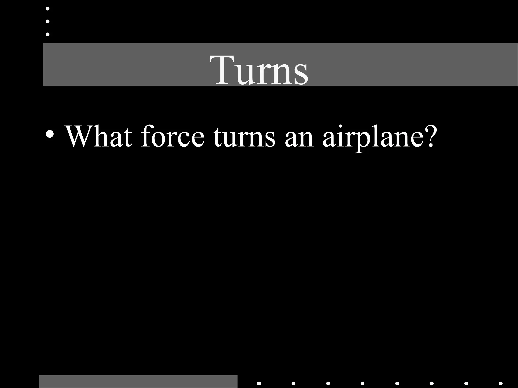 Turns
• What force turns an airplane?
 