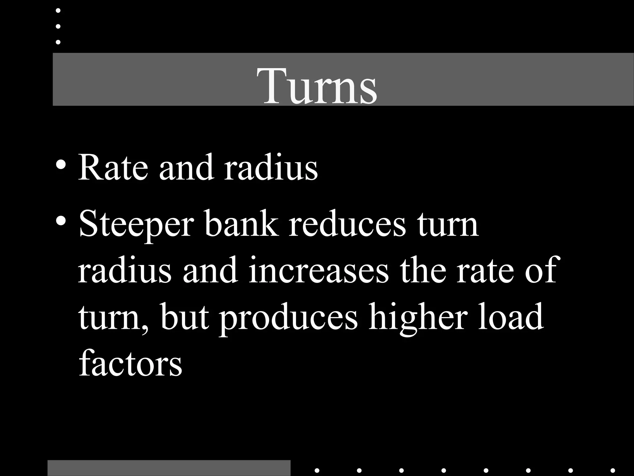 Turns
• Rate and radius
• Steeper bank reduces turn
radius and increases the rate of
turn, but produces higher load
factors
 