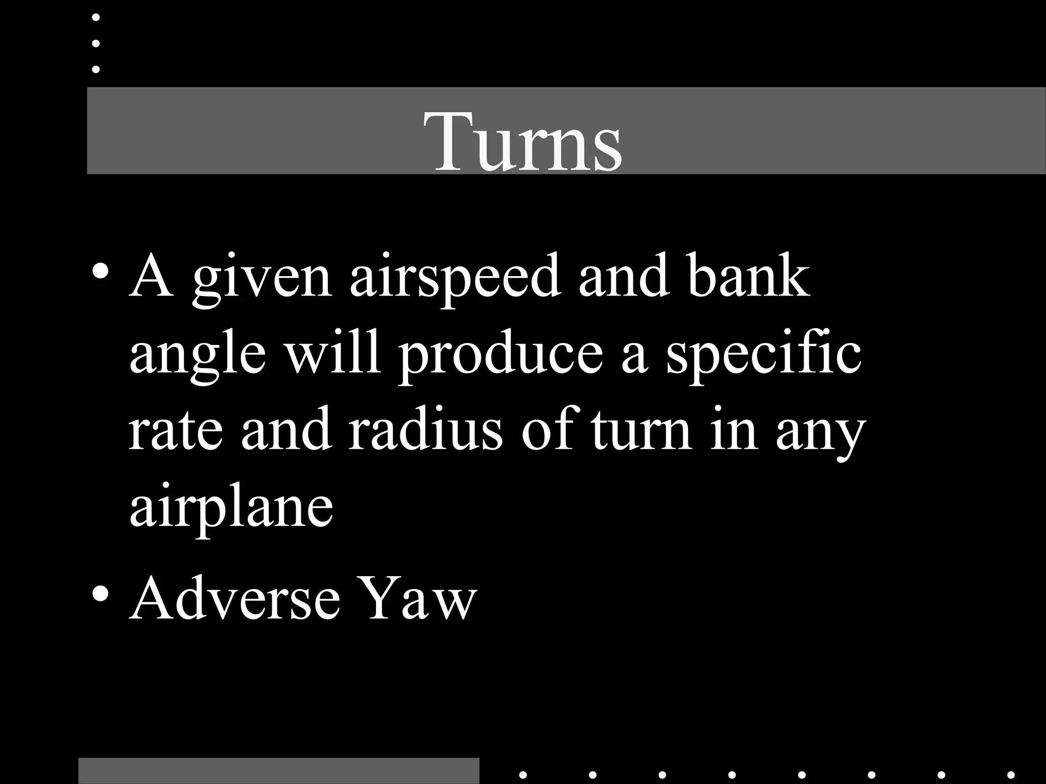 Turns
• A given airspeed and bank
angle will produce a specific
rate and radius of turn in any
airplane
• Adverse Yaw
 