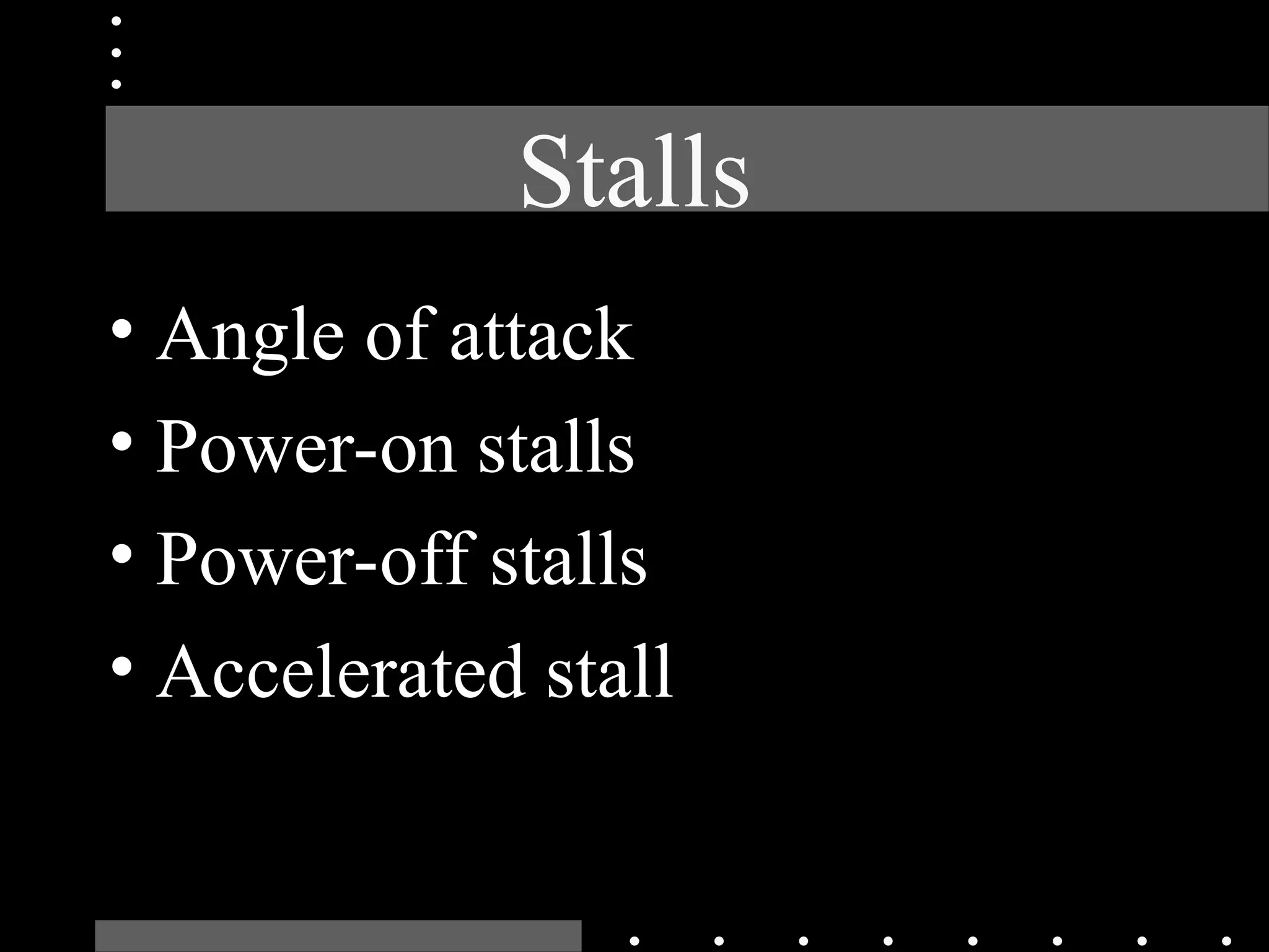 Stalls
• Angle of attack
• Power-on stalls
• Power-off stalls
• Accelerated stall
 