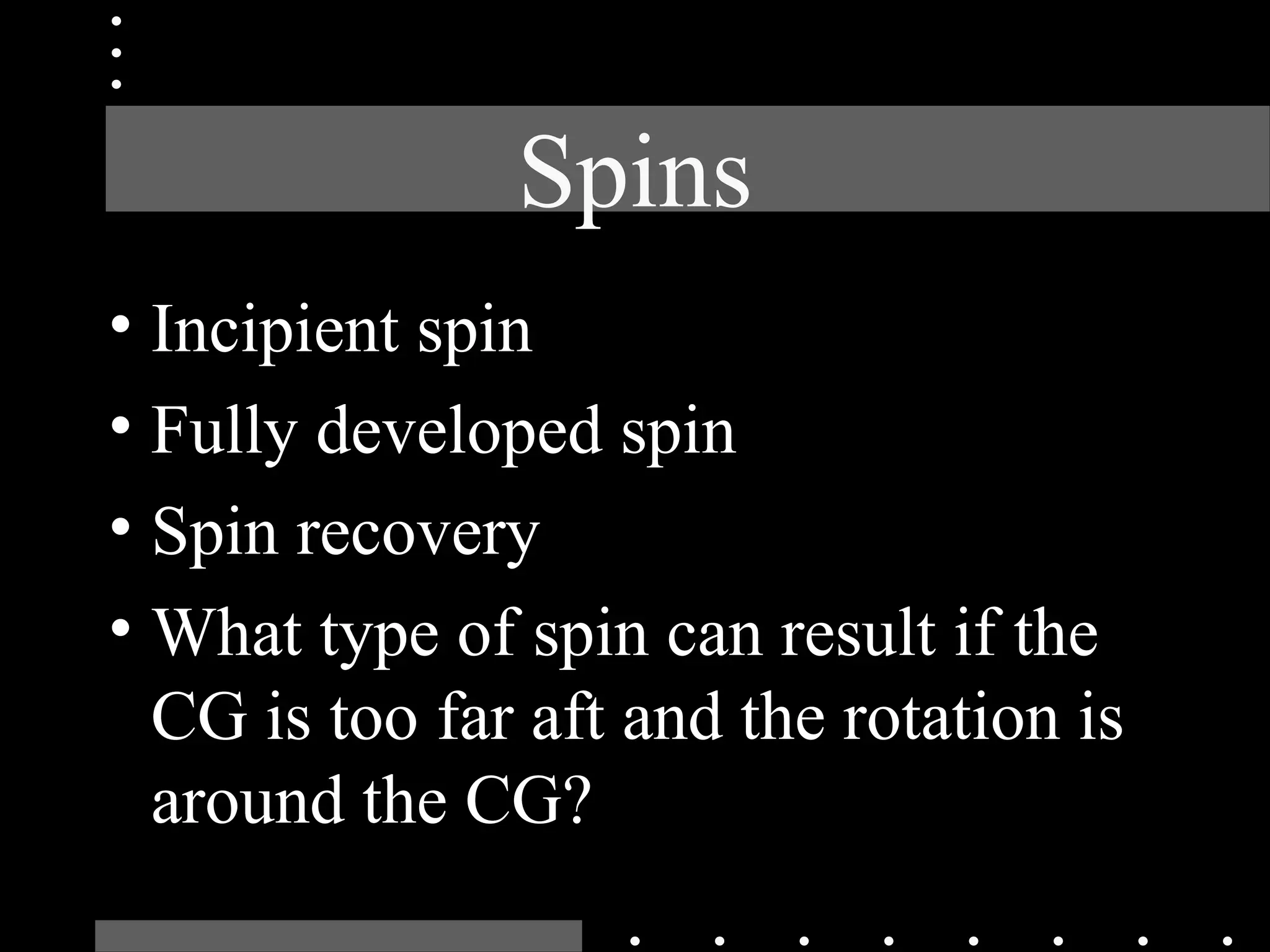 Spins
• Incipient spin
• Fully developed spin
• Spin recovery
• What type of spin can result if the
CG is too far aft and the rotation is
around the CG?
 