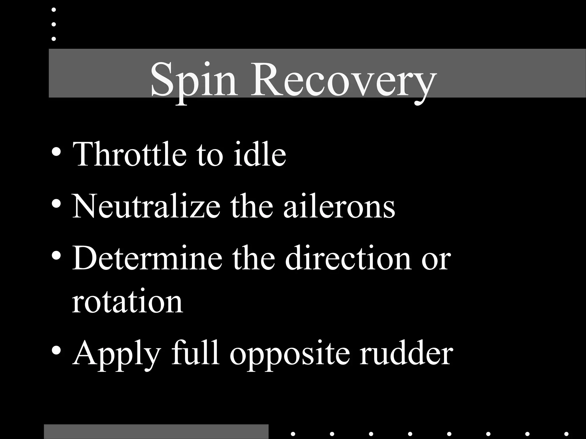 Spin Recovery
• Throttle to idle
• Neutralize the ailerons
• Determine the direction or
rotation
• Apply full opposite rudder
 