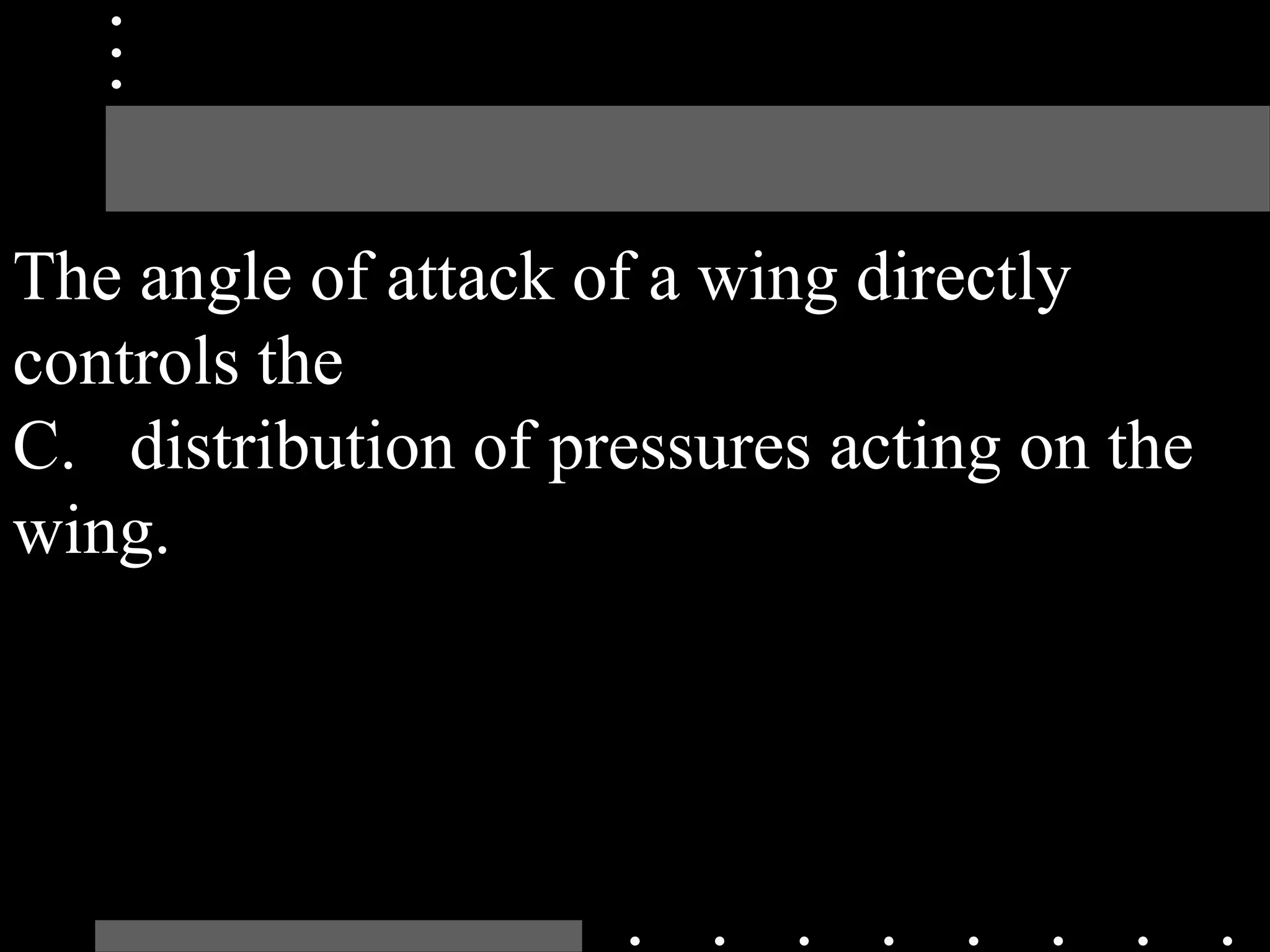 The angle of attack of a wing directly
controls the
C. distribution of pressures acting on the
wing.
 