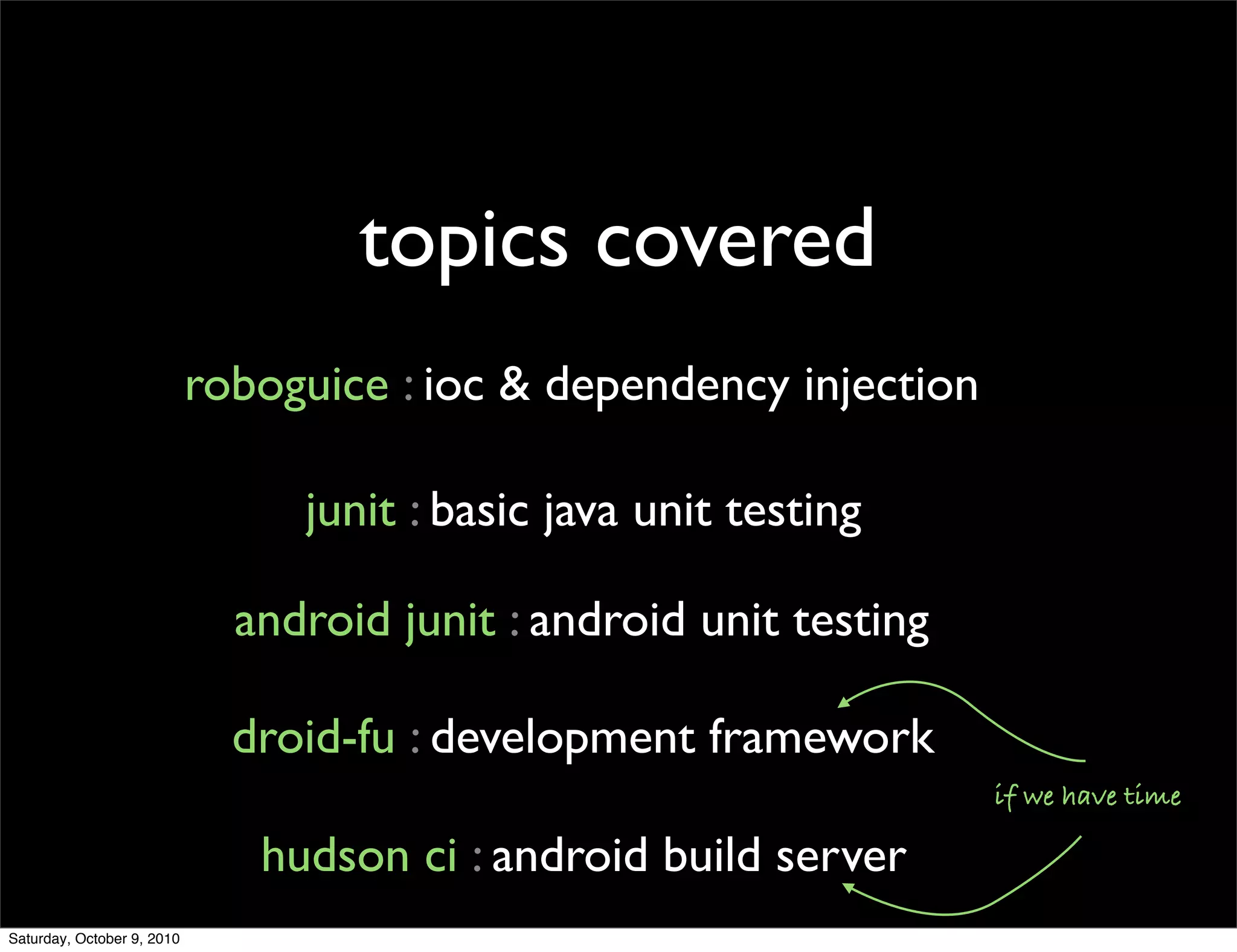 topics covered
                            roboguice : ioc & dependency injection

                                 junit : basic java unit testing

                              android junit : android unit testing

                              droid-fu : development framework
                                                                     if we have time

                               hudson ci : android build server
Saturday, October 9, 2010
 