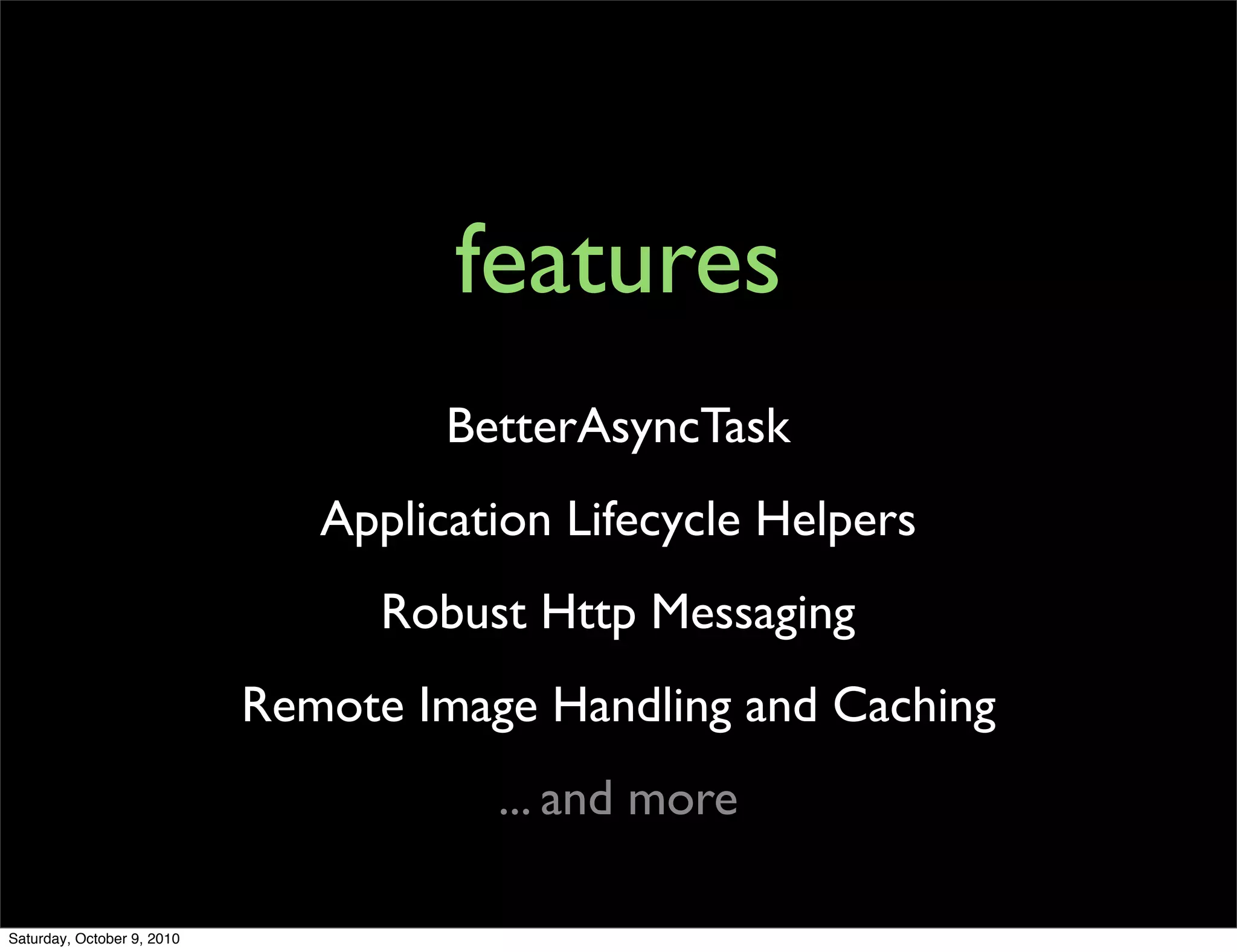 features
                                     BetterAsyncTask
                               Application Lifecycle Helpers
                                  Robust Http Messaging
                            Remote Image Handling and Caching
                                       ... and more

Saturday, October 9, 2010
 
