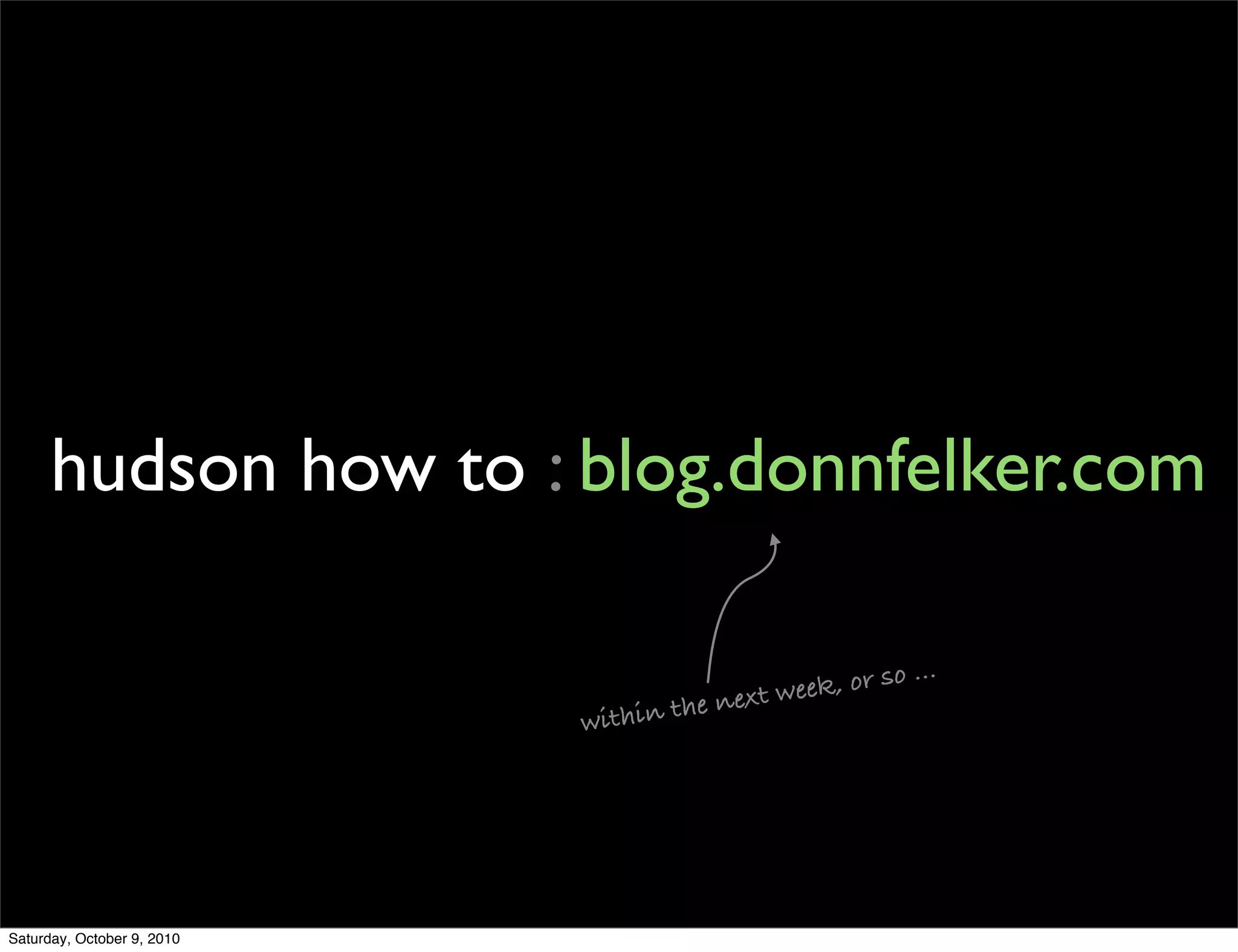 hudson how to : blog.donnfelker.com

                                                          ...
                                         ext wee k, or so
                                     hen
                            within t




Saturday, October 9, 2010
 