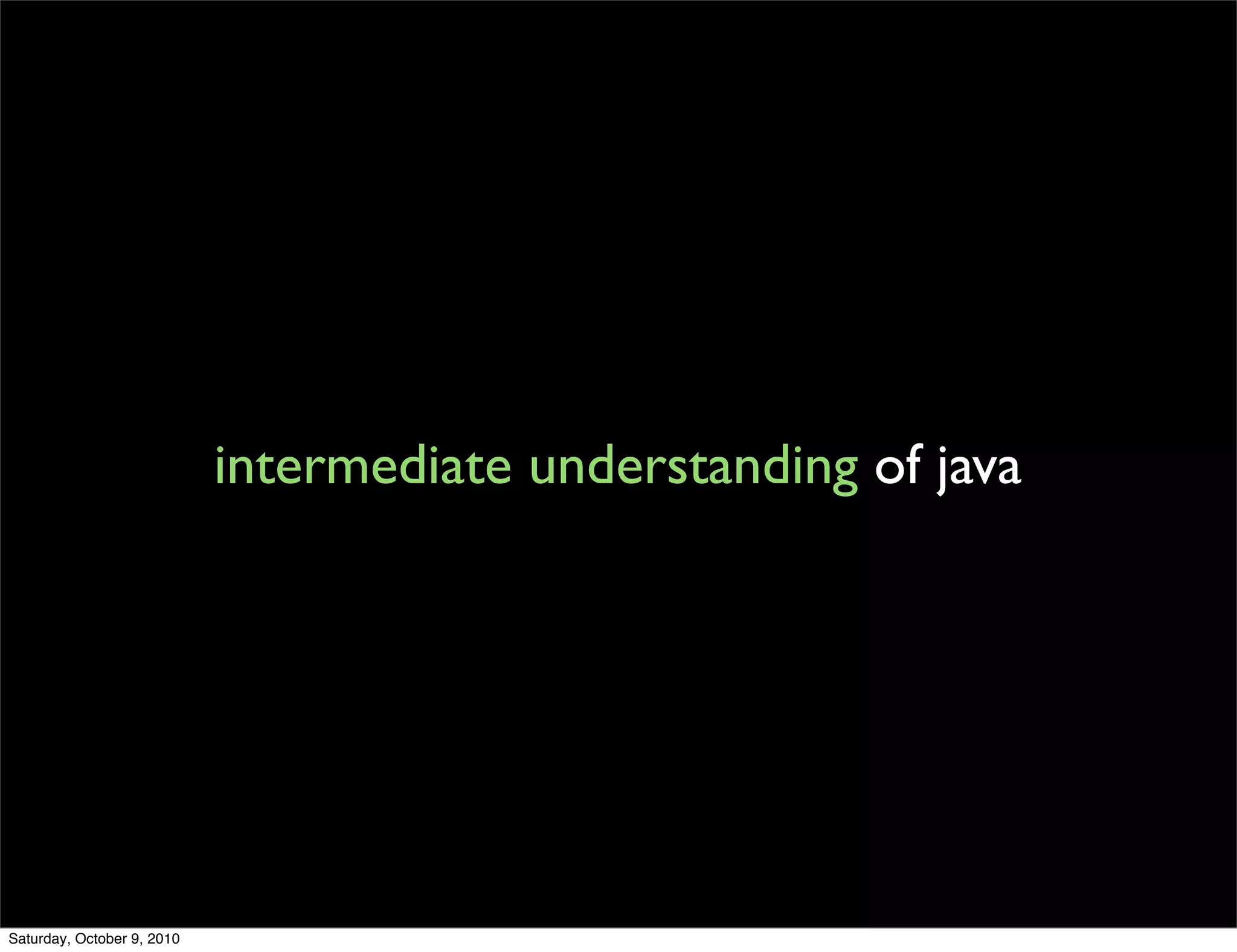 intermediate understanding of java




Saturday, October 9, 2010
 