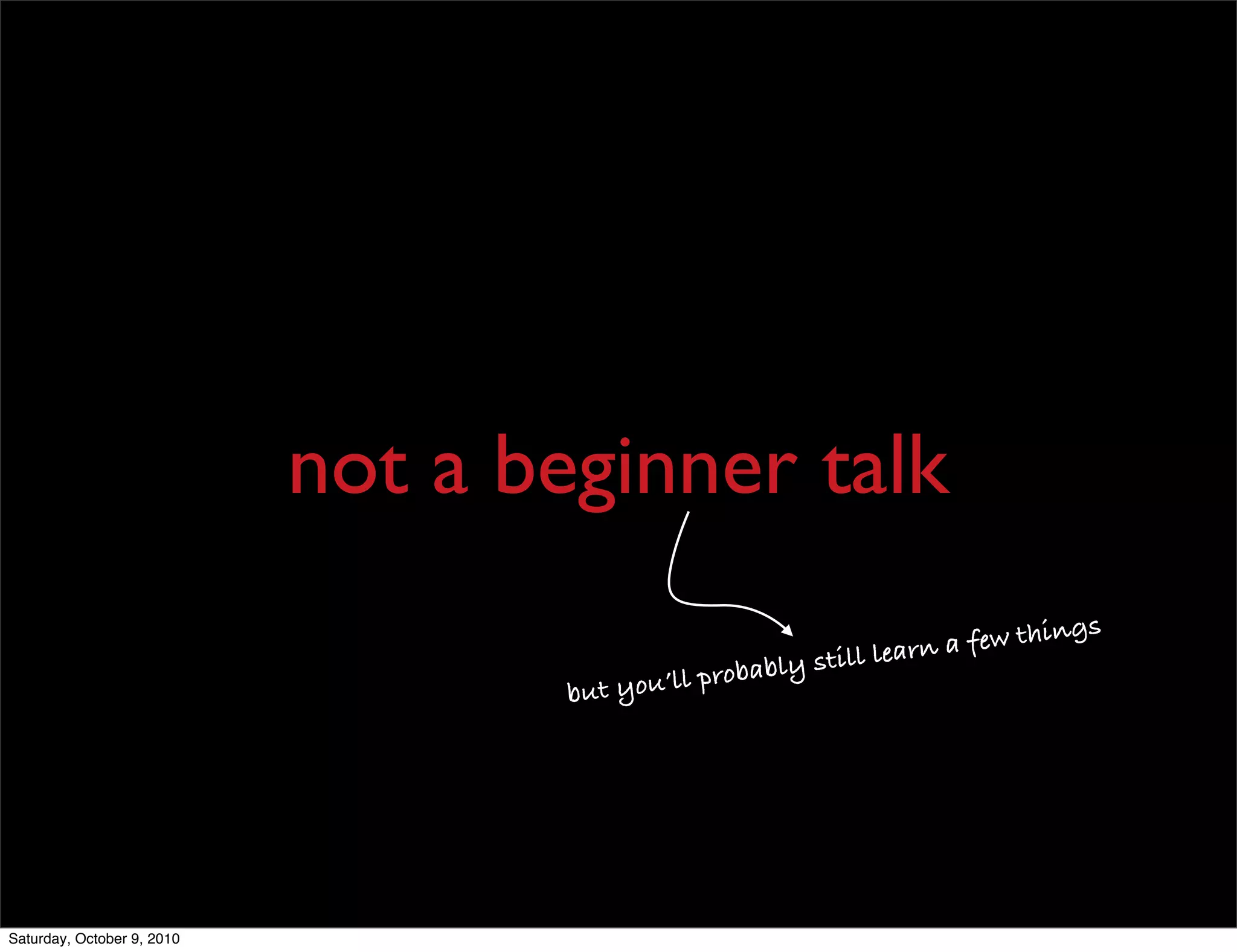 not a beginner talk
                                                                                  s
                                                                learn a few thing
                                                            l
                                               probably stil
                                    but you’ll




Saturday, October 9, 2010
 