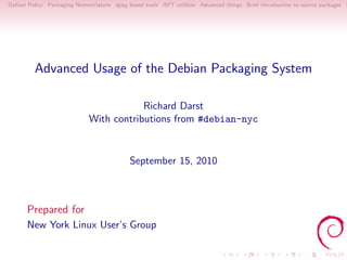 Debian Policy Packaging Nomenclature dpkg based tools APT utilities Advanced things Brief introduction to source packages S




         Advanced Usage of the Debian Packaging System

                                         Richard Darst
                             With contributions from #debian-nyc



                                           September 15, 2010



      Prepared for
      New York Linux User’s Group
 