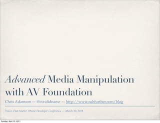 Advanced Media Manipulation
    with AV Foundation
    Chris Adamson — @invalidname — http://www.subfurther.com/blog

    Voices That Matter IPhone Developer Conference — March 10, 2011


Sunday, April 10, 2011
 