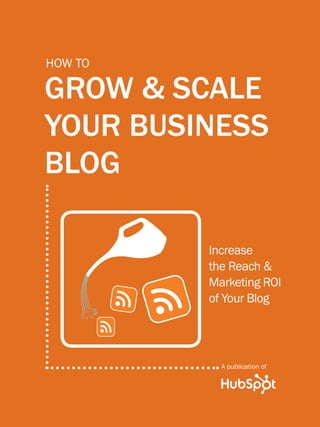 how to grow & scale your business blog
1
www.Hubspot.com
Share This Ebook!
GROW & SCALE
YOUR BUSINESS
BLOG
How to
Increase
the Reach &
Marketing ROI
of Your Blog
A publication of
 