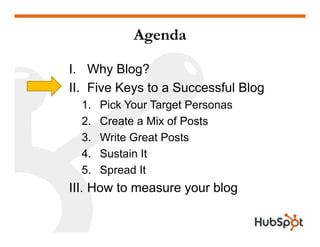 Agenda
I. Why Blog?
II. Five Keys to a Successful Blog
1. Pick Your Target Personas1. Pick Your Target Personas
2. Create a Mix of Posts
3 Write Great Posts3. Write Great Posts
4. Sustain It
5 Spread It5. Spread It
III. How to measure your blog
 