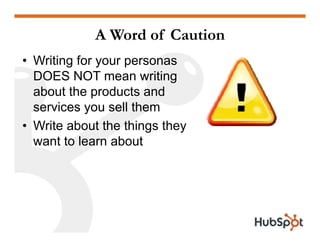 A Word of Caution
• Writing for your personas
DOES NOT mean writingDOES NOT mean writing
about the products and
services you sell themservices you sell them
• Write about the things they
want to learn aboutwant to learn about
 