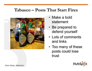 Tabasco – Posts That Start Fires
• Make a bold
statementstatement
• Be prepared to
defend yourselfdefend yourself
• Lots of comments
and links
• Too many of these
posts could lose
trust
Flickr Photo: ANOXLOU
 