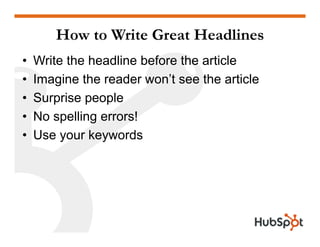 How to Write Great Headlines
• Write the headline before the article
Imagine the reader on’t see the article• Imagine the reader won’t see the article
• Surprise people
• No spelling errors!
• Use your keywordsUse your keywords
 