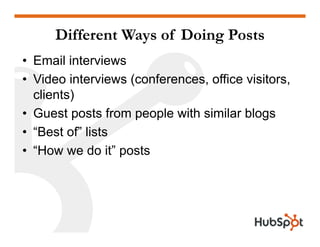 Different Ways of Doing Posts
• Email interviews
Video inter ie s (conferences office isitors• Video interviews (conferences, office visitors,
clients)
• Guest posts from people with similar blogs
• “Best of” lists
• “How we do it” posts
 