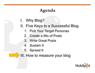 Agenda
I. Why Blog?
II. Five Keys to a Successful Blog
1. Pick Your Target Personas1. Pick Your Target Personas
2. Create a Mix of Posts
3 Write Great Posts3. Write Great Posts
4. Sustain It
5 Spread It5. Spread It
III. How to measure your blog
 