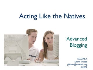 Acting Like the Natives   Advanced Blogging ESSDACK Glenn Wiebe [email_address] ©2007 