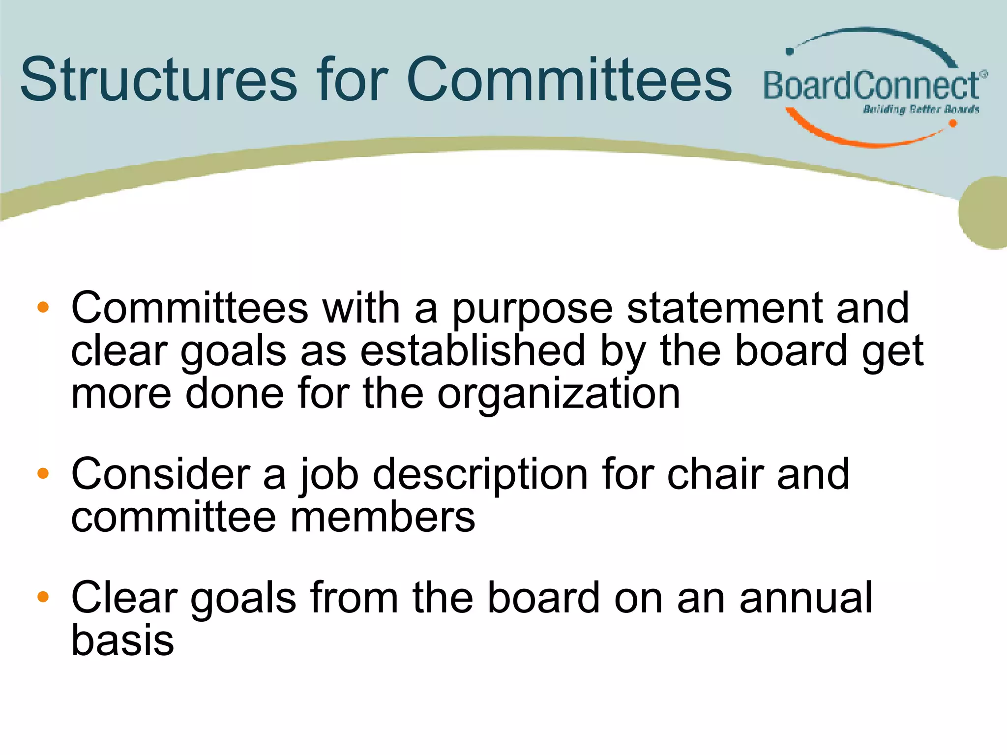 Structures for Committees Committees with a purpose statement and clear goals as established by the board get more done for the organization Consider a job description for chair and committee members Clear goals from the board on an annual basis 