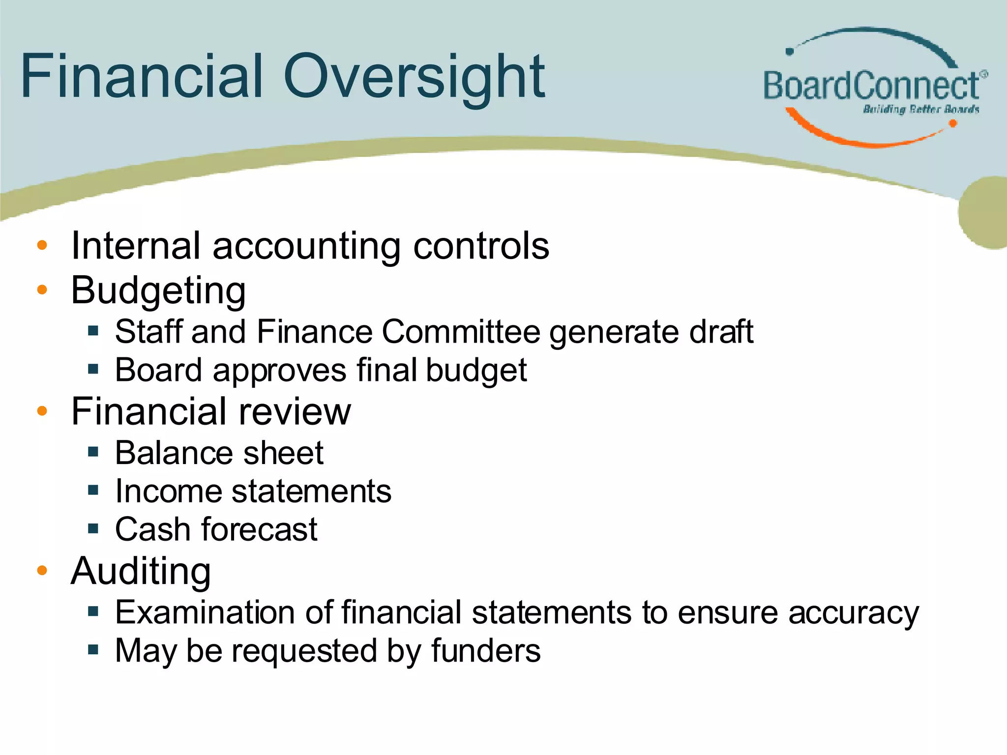 Financial Oversight Internal accounting controls  Budgeting Staff and Finance Committee generate draft Board approves final budget Financial review Balance sheet Income statements Cash forecast Auditing Examination of financial statements to ensure accuracy May be requested by funders 