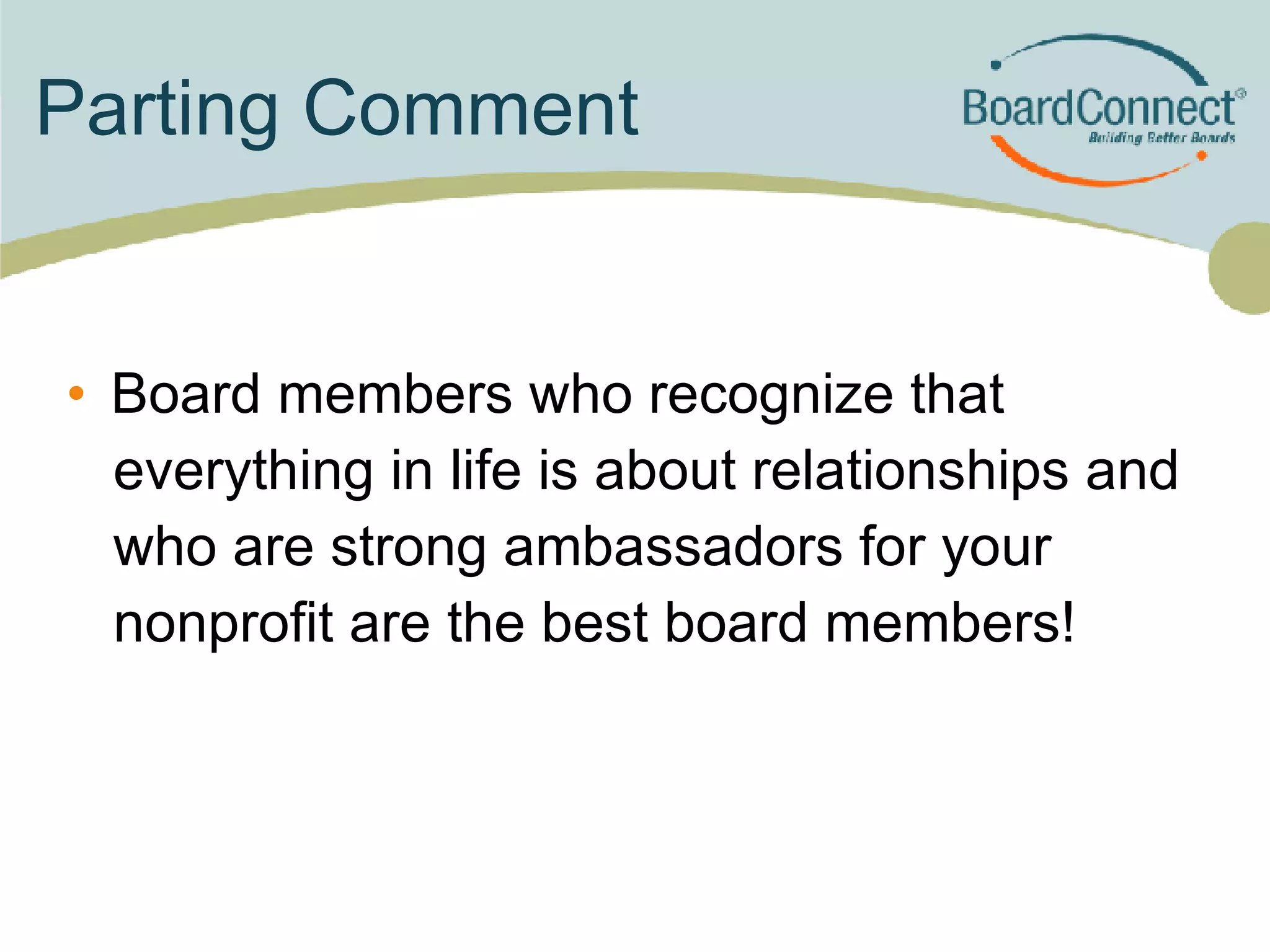 Parting Comment Board members who recognize that  everything in life is about relationships and  who are strong ambassadors for your nonprofit are the best board members! 