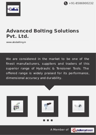+91-8586900232
A Member of
Advanced Bolting Solutions
Pvt. Ltd.
www.absbolting.in
We are considered in the market to be one of the
ﬁnest manufacturers, suppliers and traders of this
superior range of Hydraulic & Tensioner Tools. The
oﬀered range is widely praised for its performance,
dimensional accuracy and durability.
 