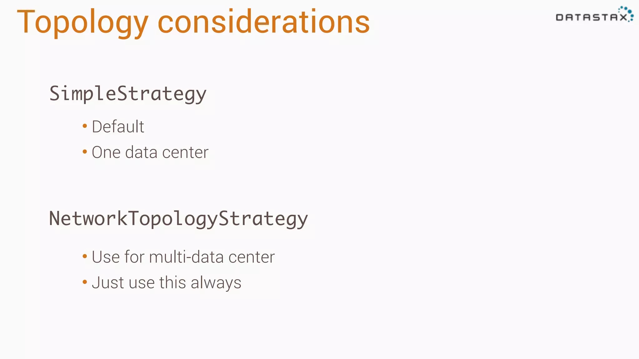 Topology considerations
• Default
• One data center
SimpleStrategy
NetworkTopologyStrategy
• Use for multi-data center
• Just use this always
 