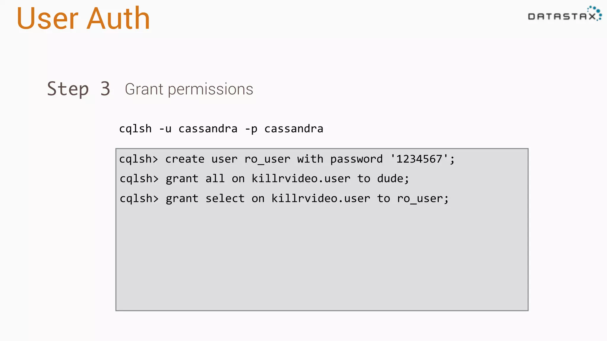 User Auth
cqlsh -u cassandra -p cassandra
Step 3 Grant permissions
cqlsh> create user ro_user with password '1234567';
cqlsh> grant all on killrvideo.user to dude;
cqlsh> grant select on killrvideo.user to ro_user;
 