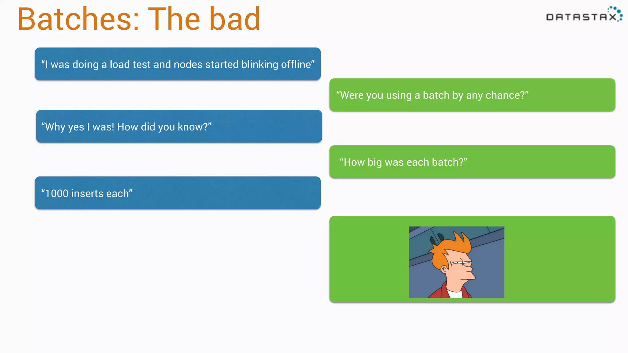 Batches: The bad
“I was doing a load test and nodes started blinking offline”
“Were you using a batch by any chance?”
“Why yes I was! How did you know?”
“How big was each batch?”
“1000 inserts each”
 