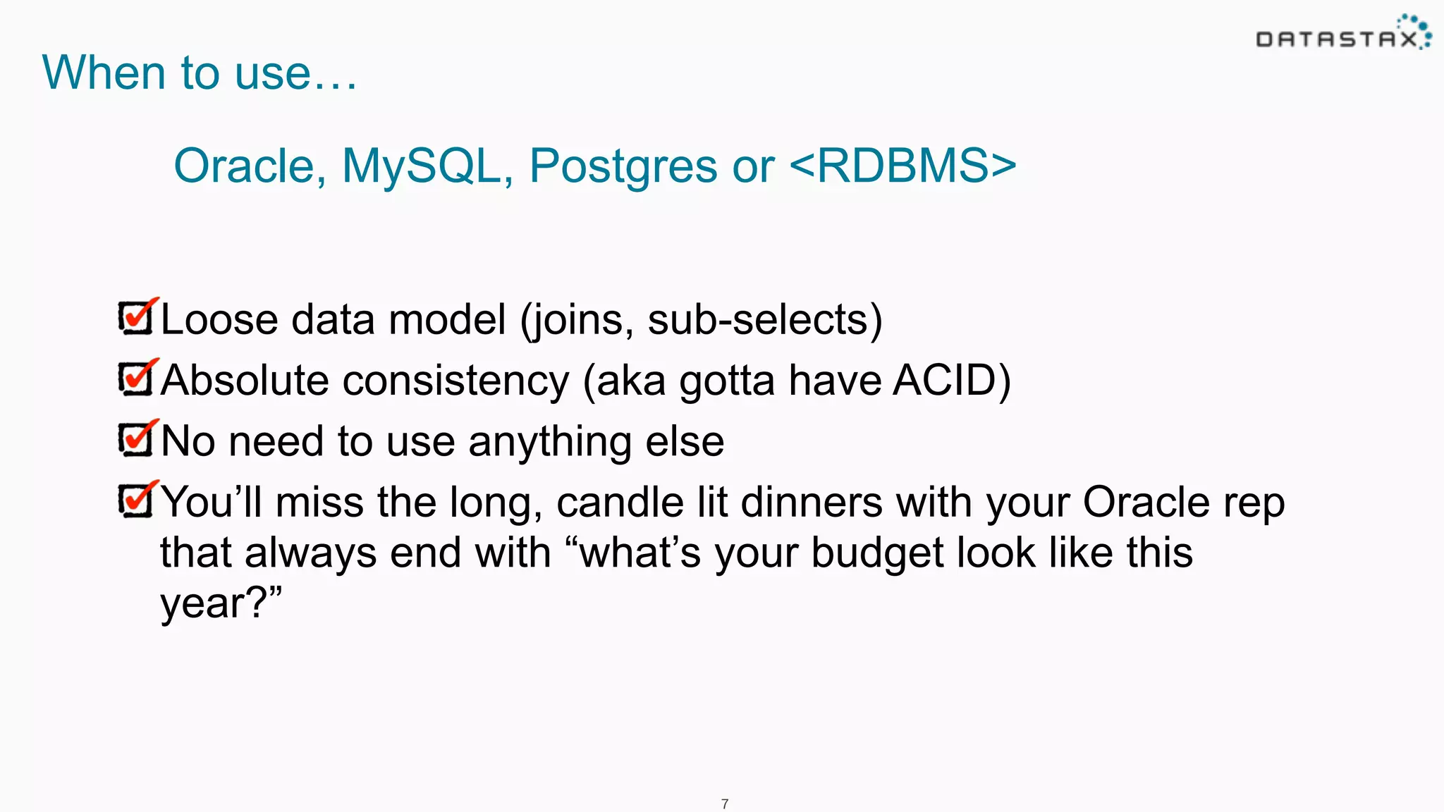 7
When to use…
Loose data model (joins, sub-selects)
Absolute consistency (aka gotta have ACID)
No need to use anything else
You’ll miss the long, candle lit dinners with your Oracle rep
that always end with “what’s your budget look like this
year?”
Oracle, MySQL, Postgres or <RDBMS>
 