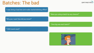 Batches: The bad
“I was doing a load test and nodes started blinking offline”
“Were you using a batch by any chance?”
“Why yes I was! How did you know?”
“How big was each batch?”
“1000 inserts each”
 