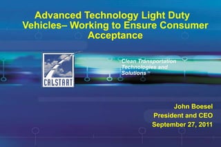 Advanced Technology Light Duty Vehicles– Working to Ensure Consumer Acceptance Clean Transportation Technologies and Solutions SM John Boesel President and CEO September 27, 2011 